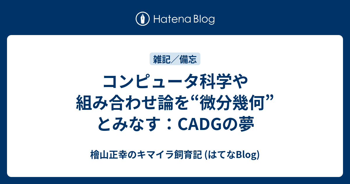 コンピュータ科学や組み合わせ論を 微分幾何 とみなす Cadgの夢 檜山正幸のキマイラ飼育記 はてなblog