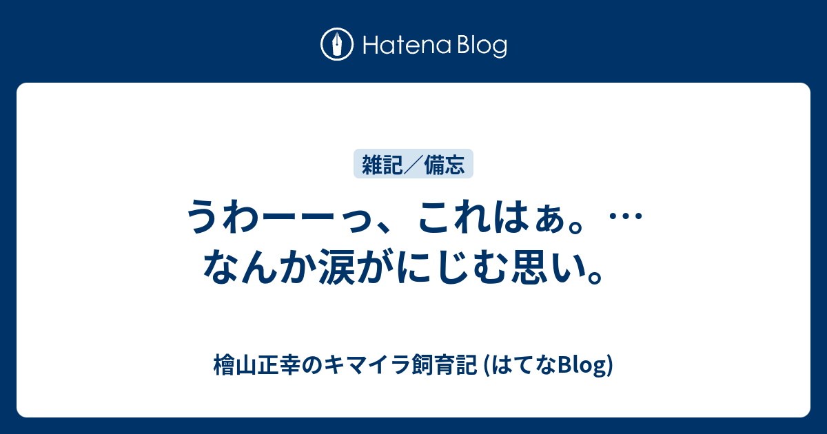 うわーーっ これはぁ なんか涙がにじむ思い 檜山正幸のキマイラ飼育記 はてなblog