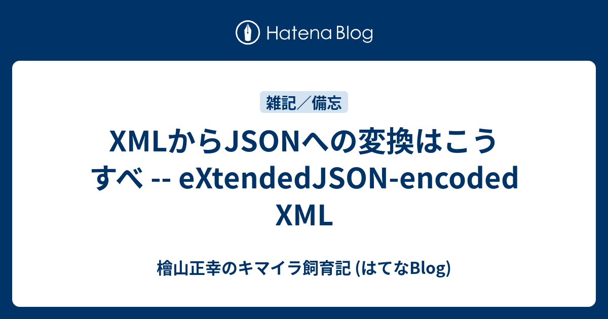 XMLからJSONへの変換はこうすべ -- eXtendedJSON-encoded XML - 檜山正幸のキマイラ飼育記 (はてなBlog)