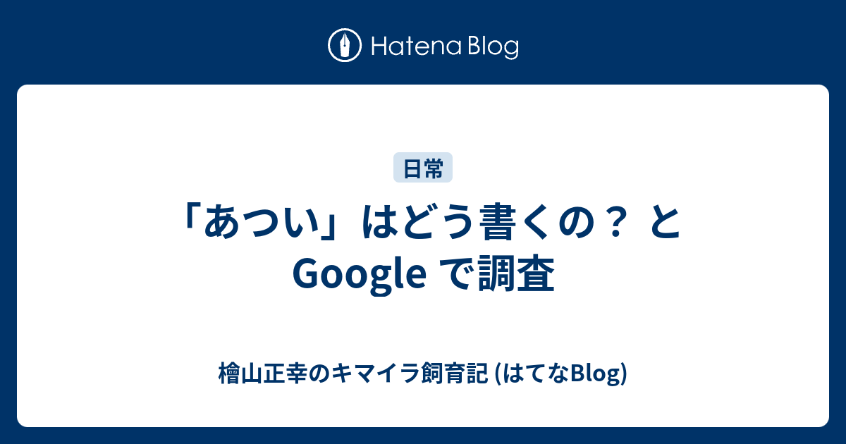 あつい はどう書くの と Google で調査 檜山正幸のキマイラ飼育記 はてなblog