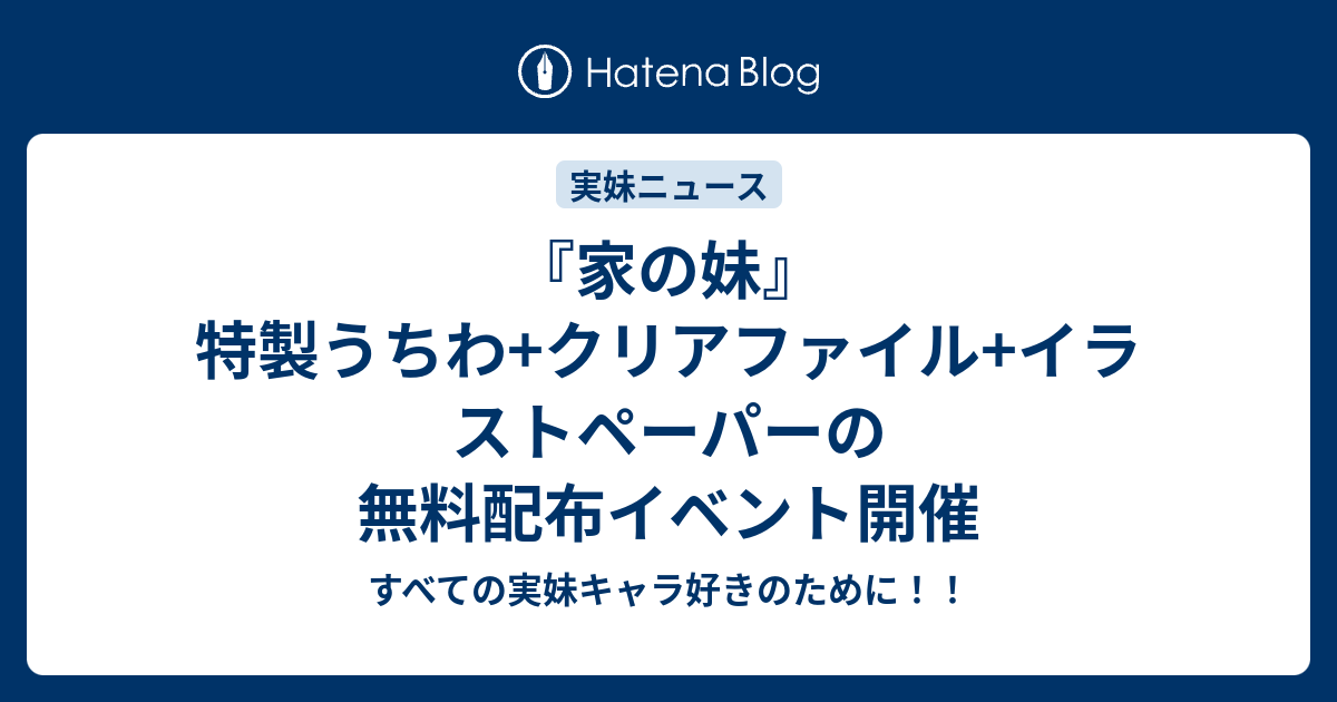 家の妹 特製うちわ クリアファイル イラストペーパーの無料配布イベント開催 すべての実妹キャラ好きのために