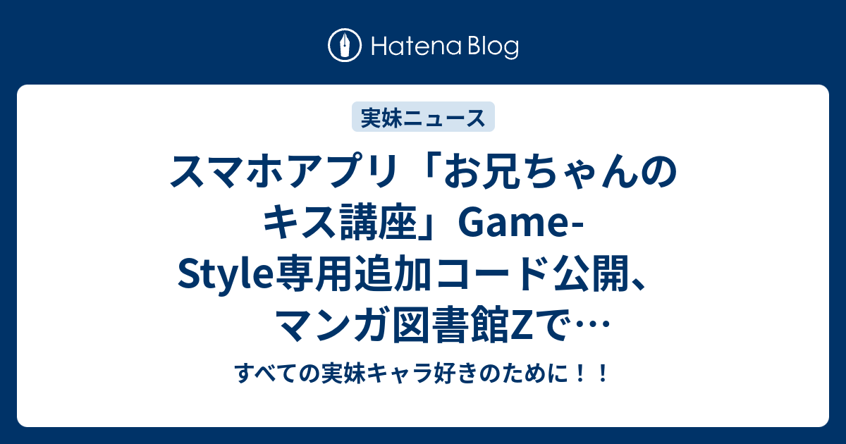 すべての実妹キャラ好きのために！！  スマホアプリ「お兄ちゃんのキス講座」Game-Style専用追加コード公開、マンガ図書館Zで『ひきこもり探偵おにいちゃんとマコ』が無料配信中