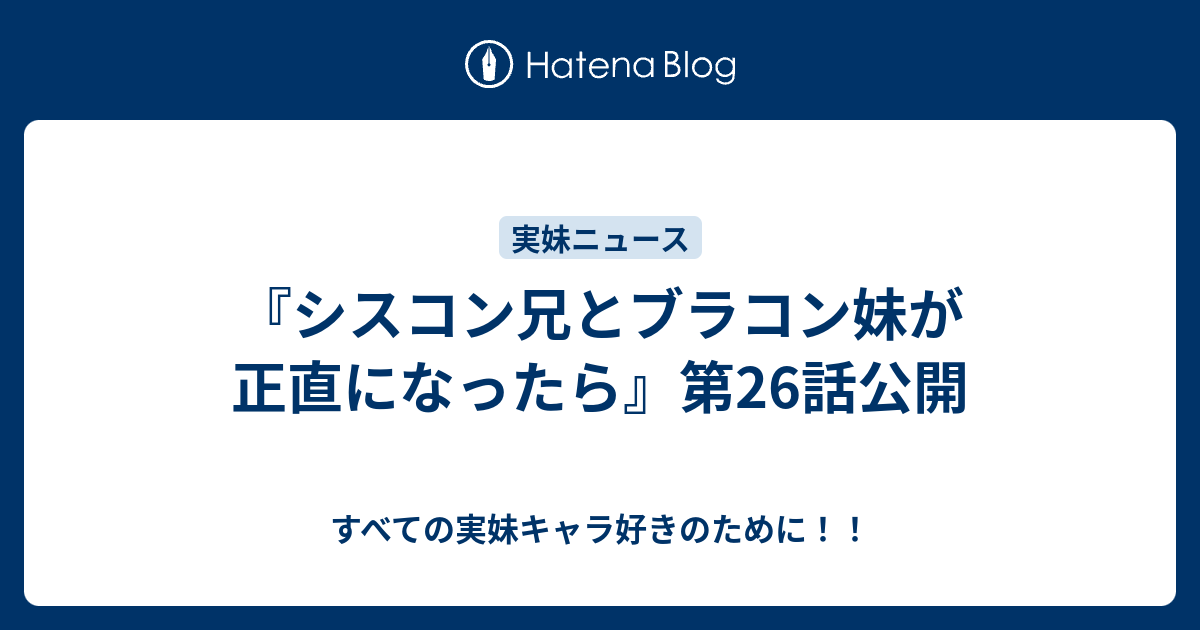 シスコン兄とブラコン妹が正直になったら 第26話公開 すべての実妹キャラ好きのために