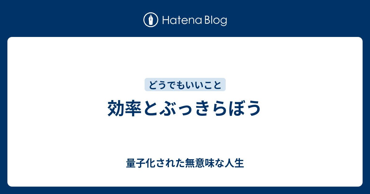 効率とぶっきらぼう 量子化された無意味な人生