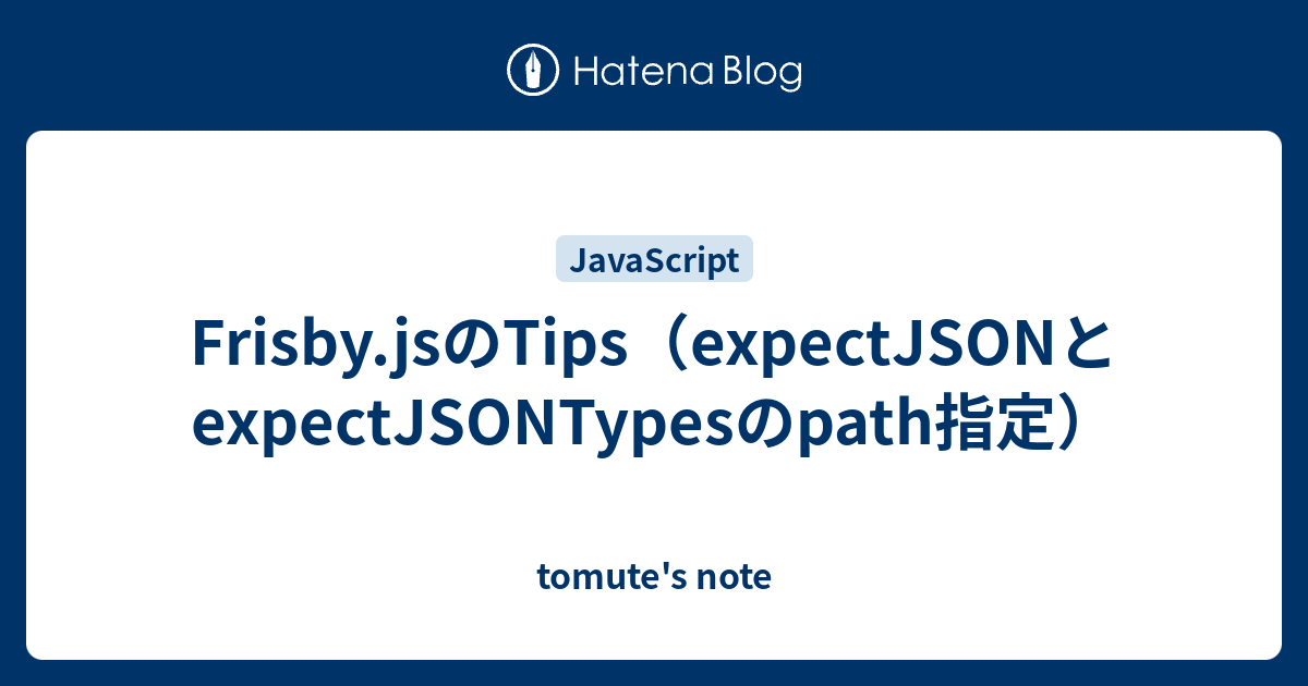 Frisby Jsのtips Expectjsonとexpectjsontypesのpath指定 Tomute S Note