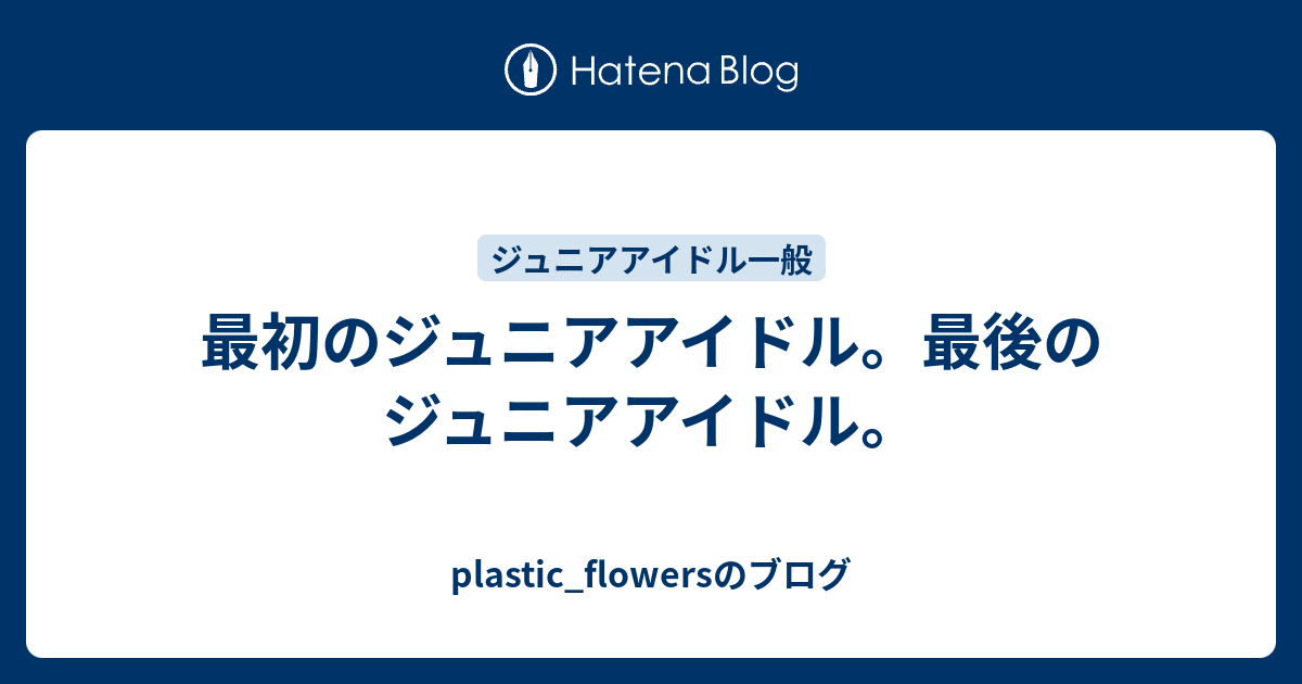 最初のジュニアアイドル 最後のジュニアアイドル Plastic Flowersのブログ