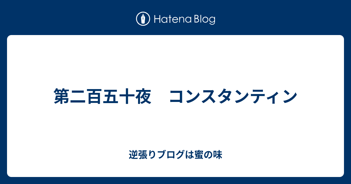 第二百五十夜 コンスタンティン 逆張りブログは蜜の味