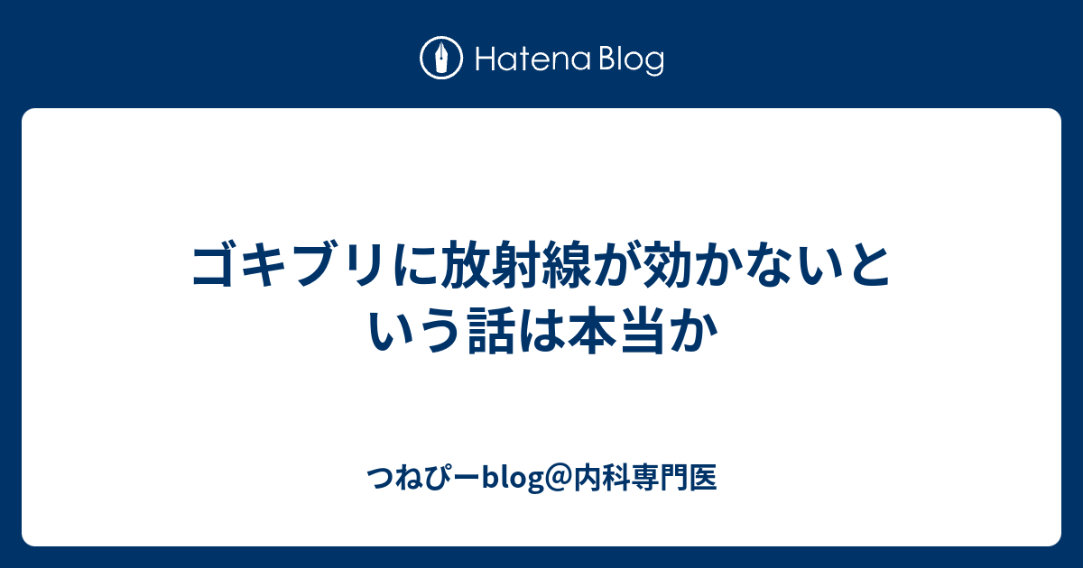 ゴキブリに放射線が効かないという話は本当か つねぴーblog 内科専攻医