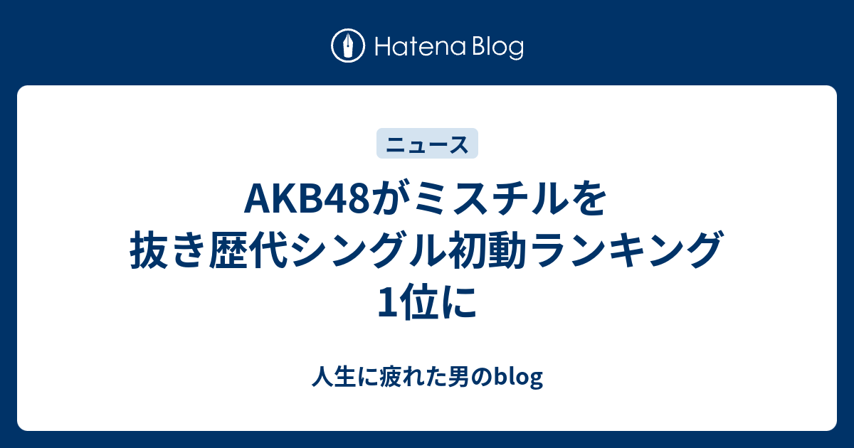 Akb48がミスチルを抜き歴代シングル初動ランキング1位に 人生に疲れた男のblog