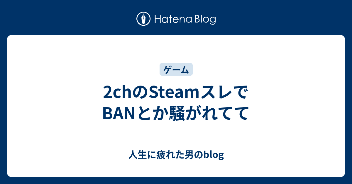 2chのsteamスレでbanとか騒がれてて 人生に疲れた男のblog