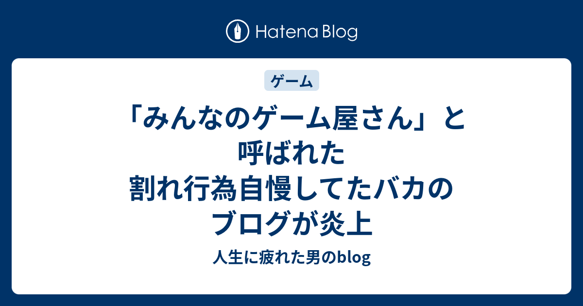 みんなのゲーム屋さん と呼ばれた割れ行為自慢してたバカのブログが炎上 人生に疲れた男のblog