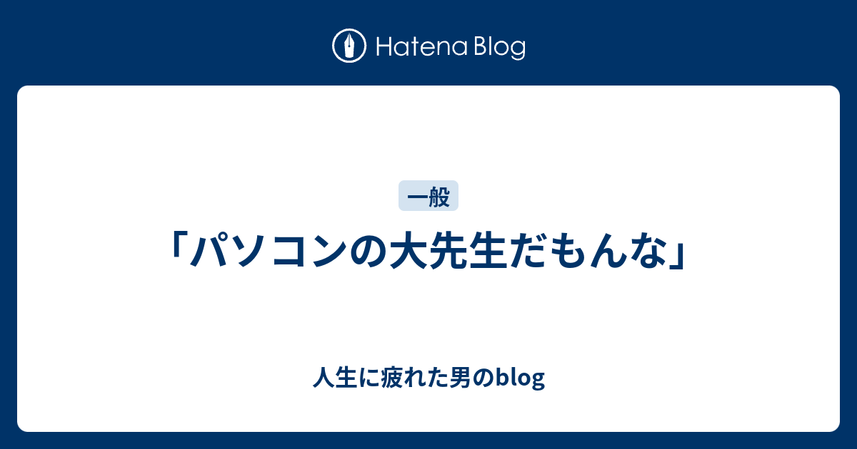 パソコンの大先生だもんな 人生に疲れた男のblog