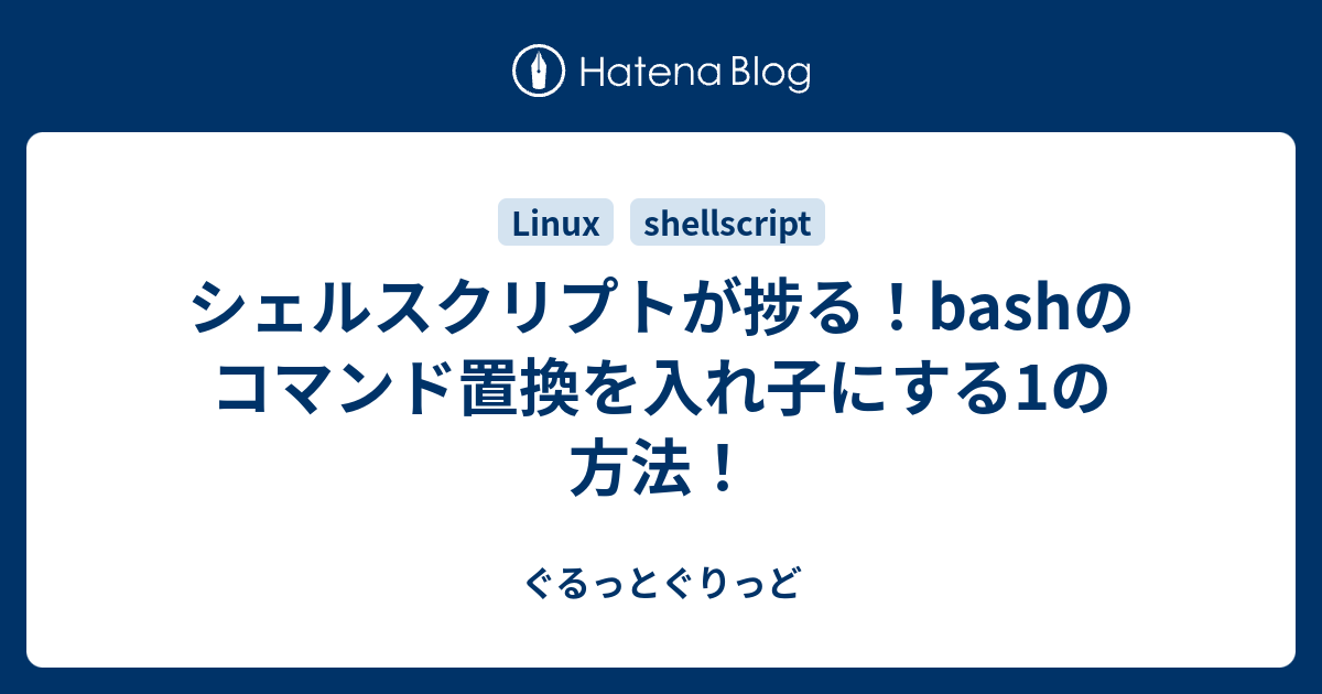 シェルスクリプトが捗る Bashのコマンド置換を入れ子にする1の方法 ぐるっとぐりっど