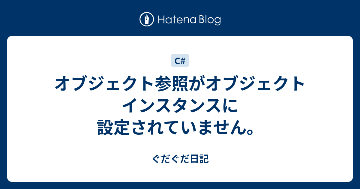 オブジェクト参照がオブジェクト インスタンスに設定されていません。 ぐだぐだ日記