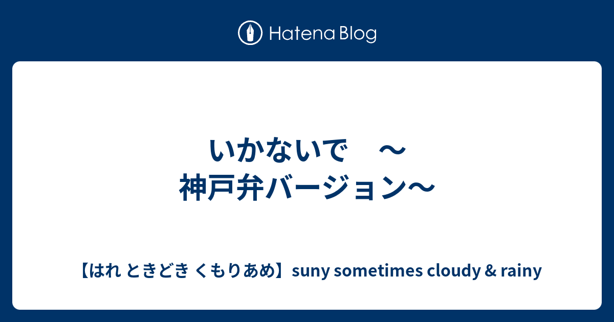 いかないで 神戸弁バージョン はれ ときどき くもりあめ Suny Sometimes Cloudy Rainy