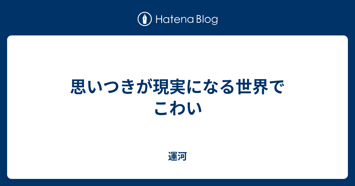 思いつきが現実になる世界でこわい - 運河