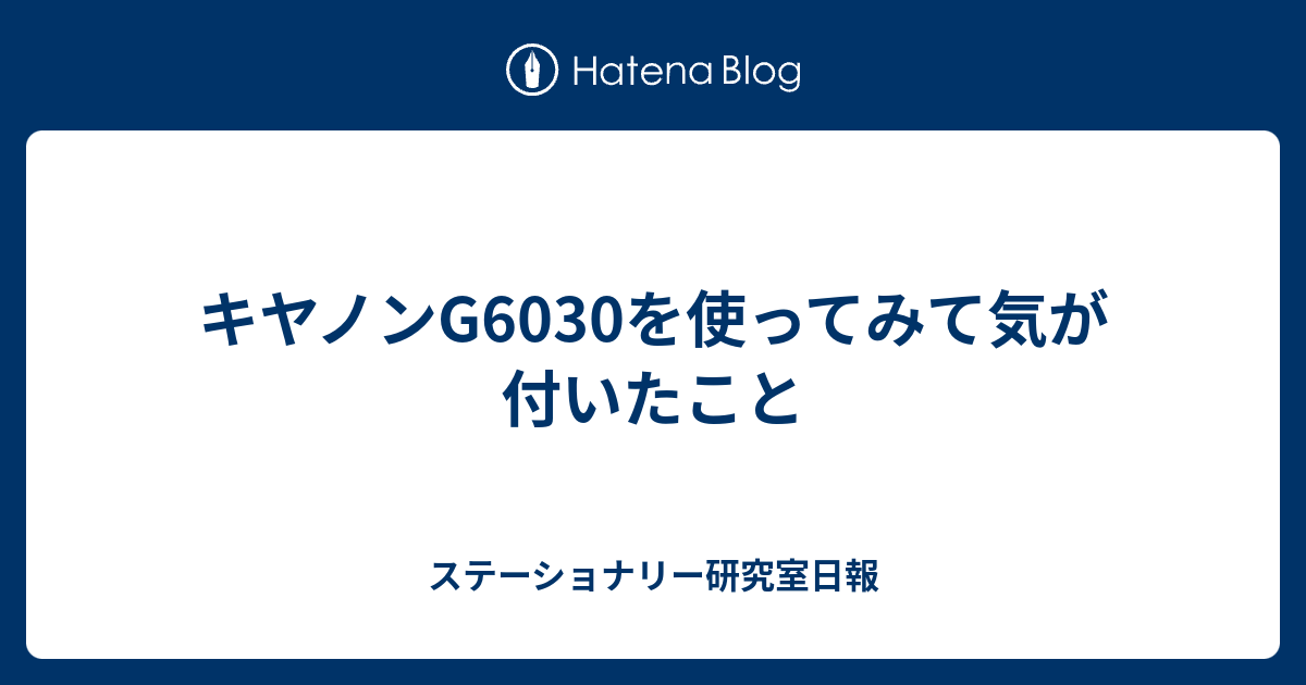 キヤノンG6030を使ってみて気が付いたこと - ステーショナリー研究室日報