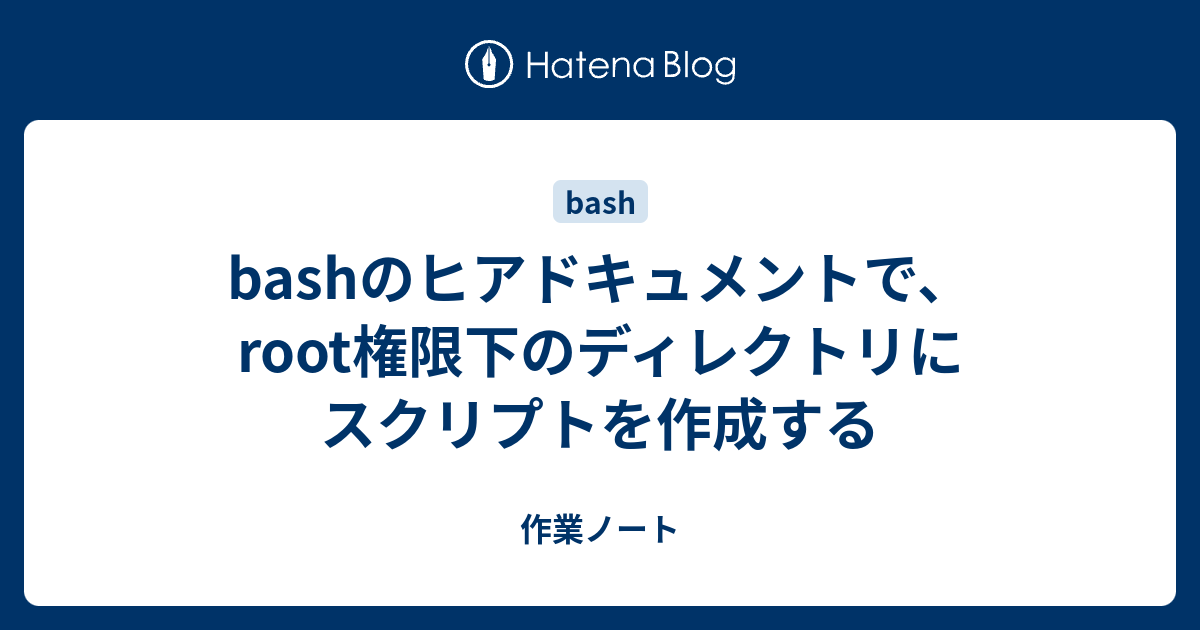 Bashのヒアドキュメントで Root権限下のディレクトリにスクリプトを作成する 作業ノート