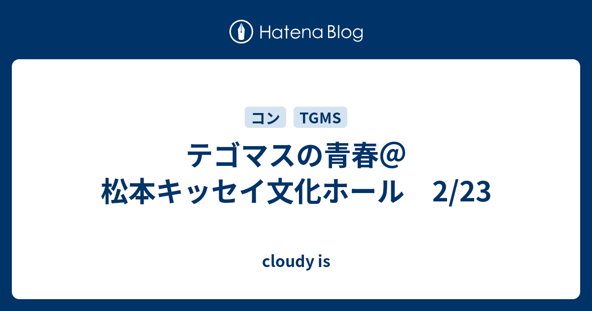 テゴマスの青春 松本キッセイ文化ホール 2 23 Cloudy Is