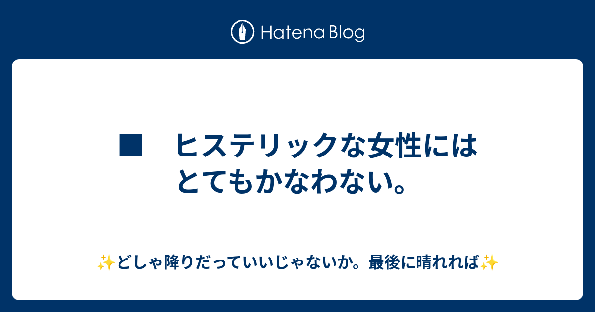 ヒステリックな女性にはとてもかなわない どしゃ降りだっていいじゃないか 最後に晴れれば