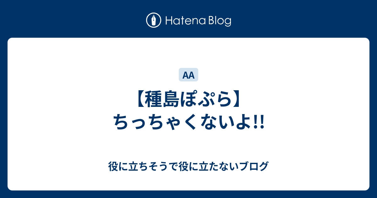 種島ぽぷら ちっちゃくないよ 役に立ちそうで役に立たないブログ