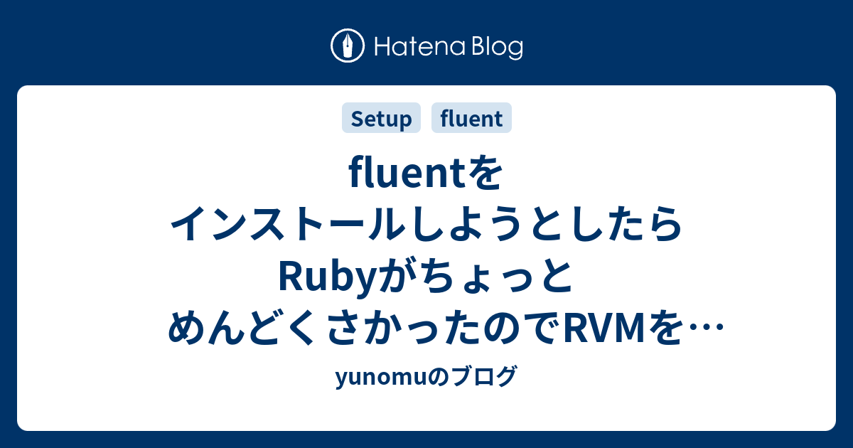 fluentをインストールしようとしたらRubyがちょっとめんどくさかったのでRVMを入れた話 - yunomuのブログ