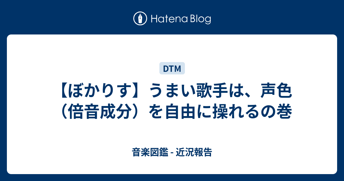 ぼかりす うまい歌手は 声色 倍音成分 を自由に操れるの巻 音楽図鑑 近況報告