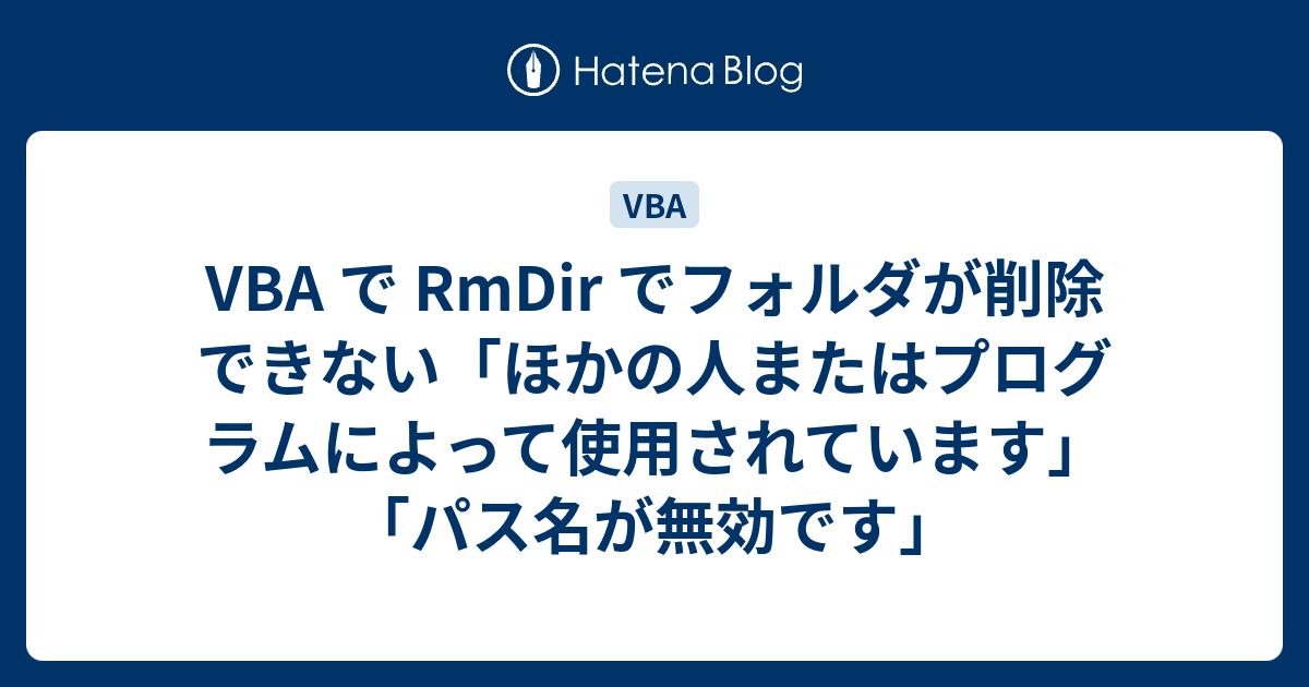 VBA で RmDir でフォルダが削除できない「ほかの人またはプログラムによって使用されています」「パス名が無効です」