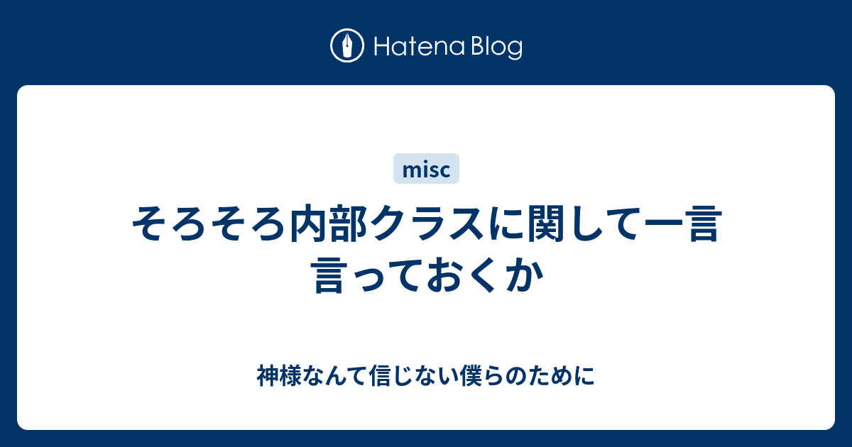 そろそろ内部クラスに関して一言言っておくか 神様なんて信じない僕らのために