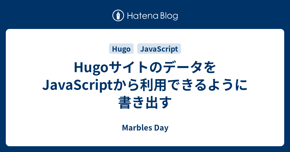 HugoサイトのデータをJavaScriptから利用できるように書き出す - Marbles Day