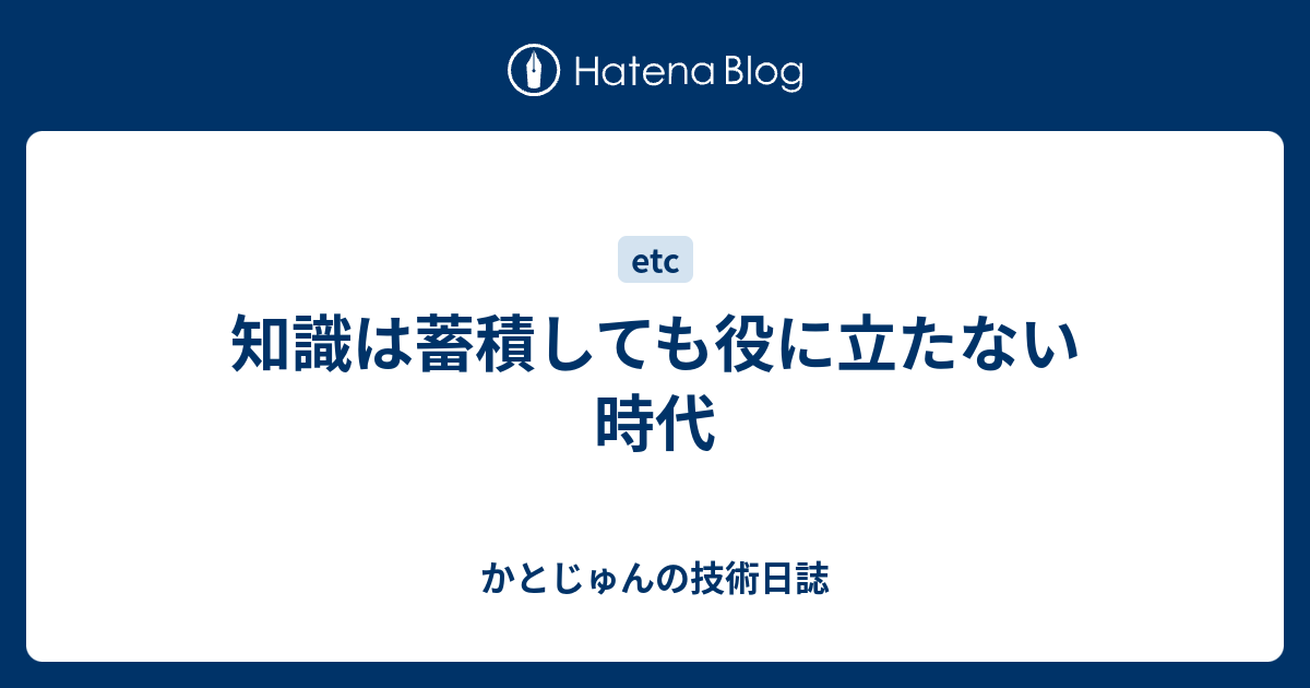 知識は蓄積しても役に立たない時代 かとじゅんの技術日誌