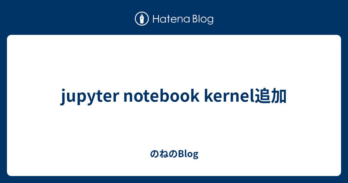 jupyter notebook kernel追加 のねのBlog