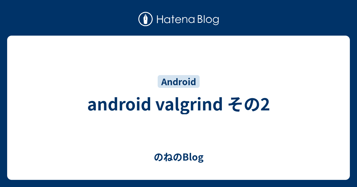 android valgrind その2 - のねのBlog