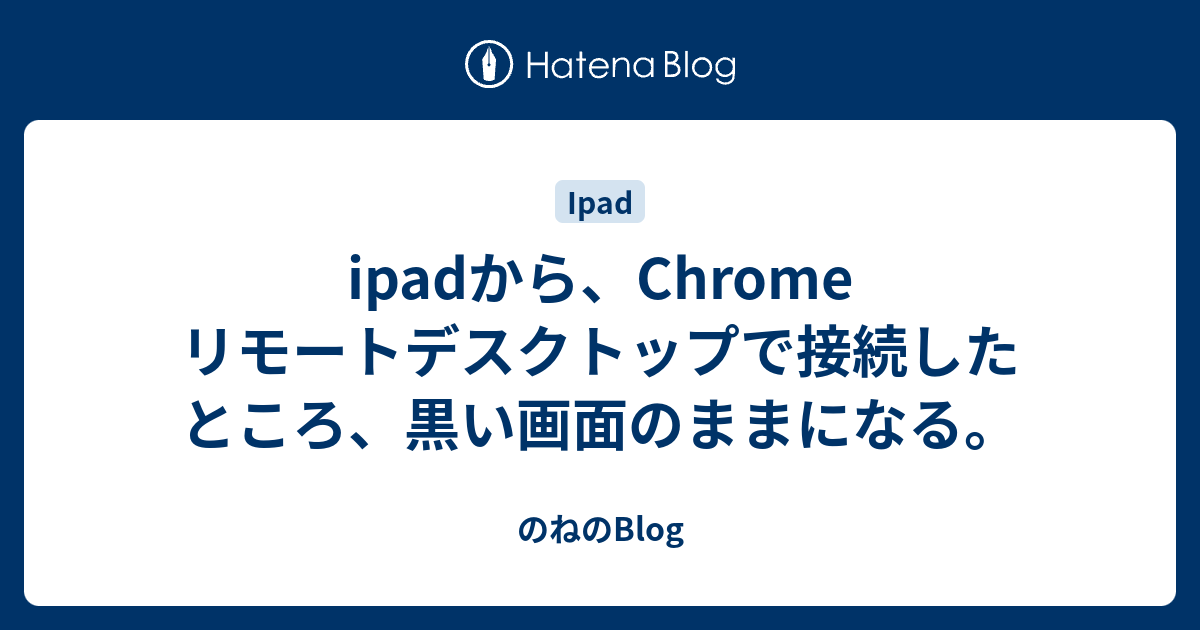 Ipadから Chrome リモートデスクトップで接続したところ 黒い画面のままになる のねのblog