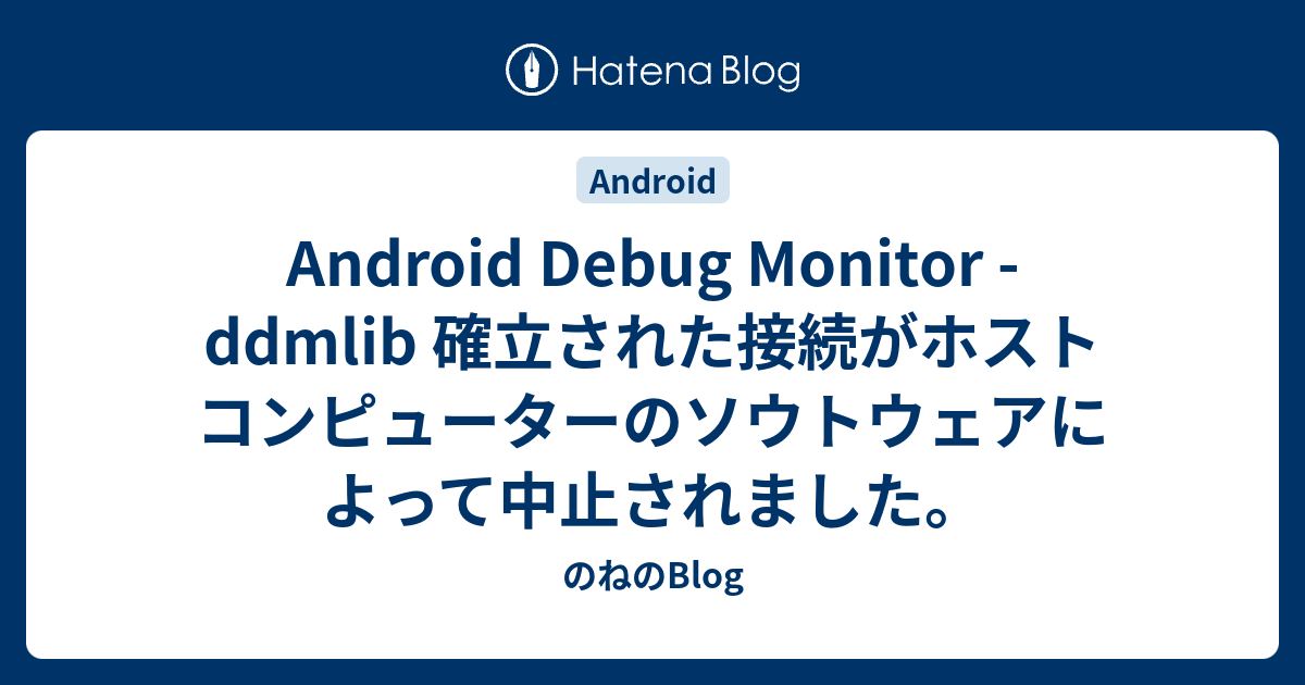 Android Debug Monitor Ddmlib 確立された接続がホスト コンピューターのソウトウェアによって中止されました のねのblog
