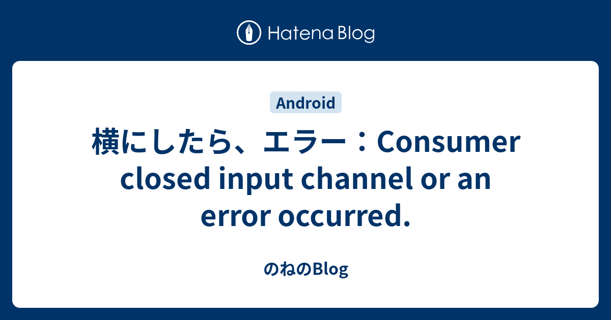 横にしたら、エラー：Consumer closed input channel or an error occurred. - のねのBlog