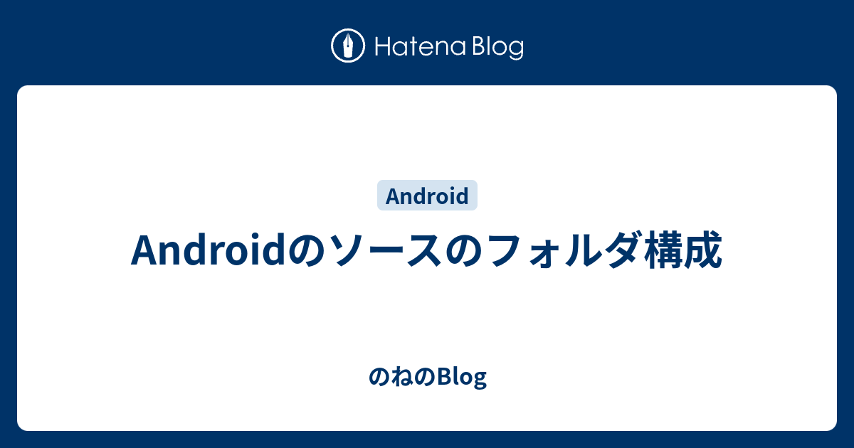 Androidのソースのフォルダ構成 のねのblog