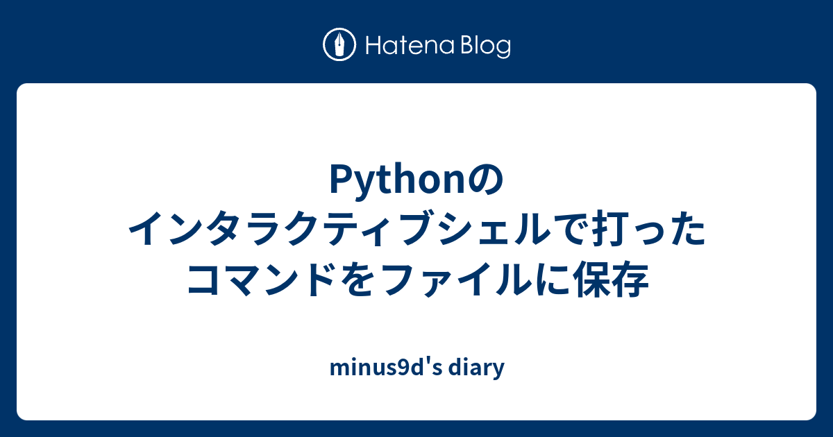 Pythonのインタラクティブシェルで打ったコマンドをファイルに保存 Minus9d S Diary