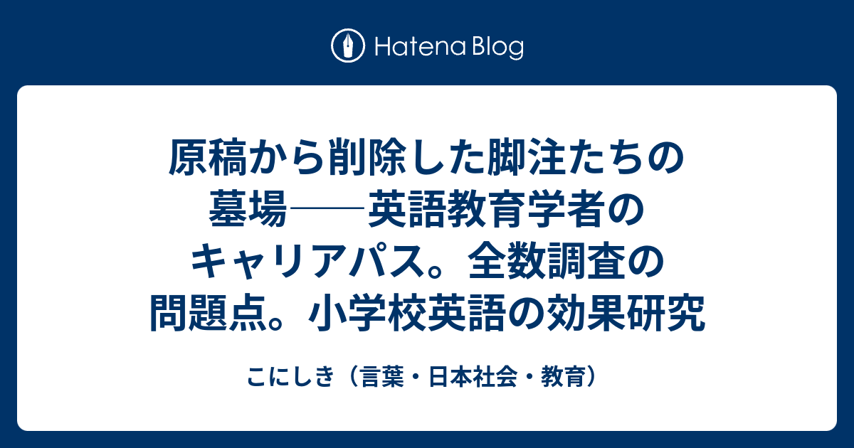 原稿から削除した脚注たちの墓場 英語教育学者のキャリアパス 全数調査の問題点 小学校英語の効果研究 こにしき 言葉 日本社会 教育