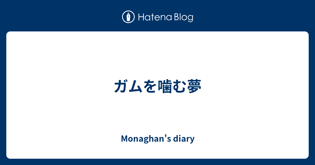 ガムを噛む夢 Monaghan S Diary