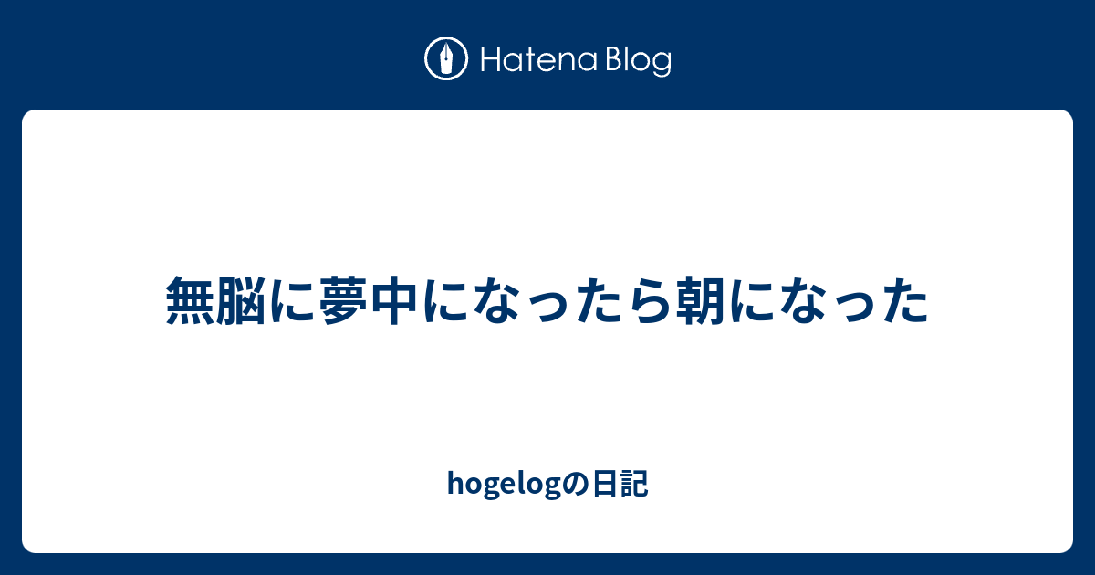 無脳に夢中になったら朝になった Hogelogの日記