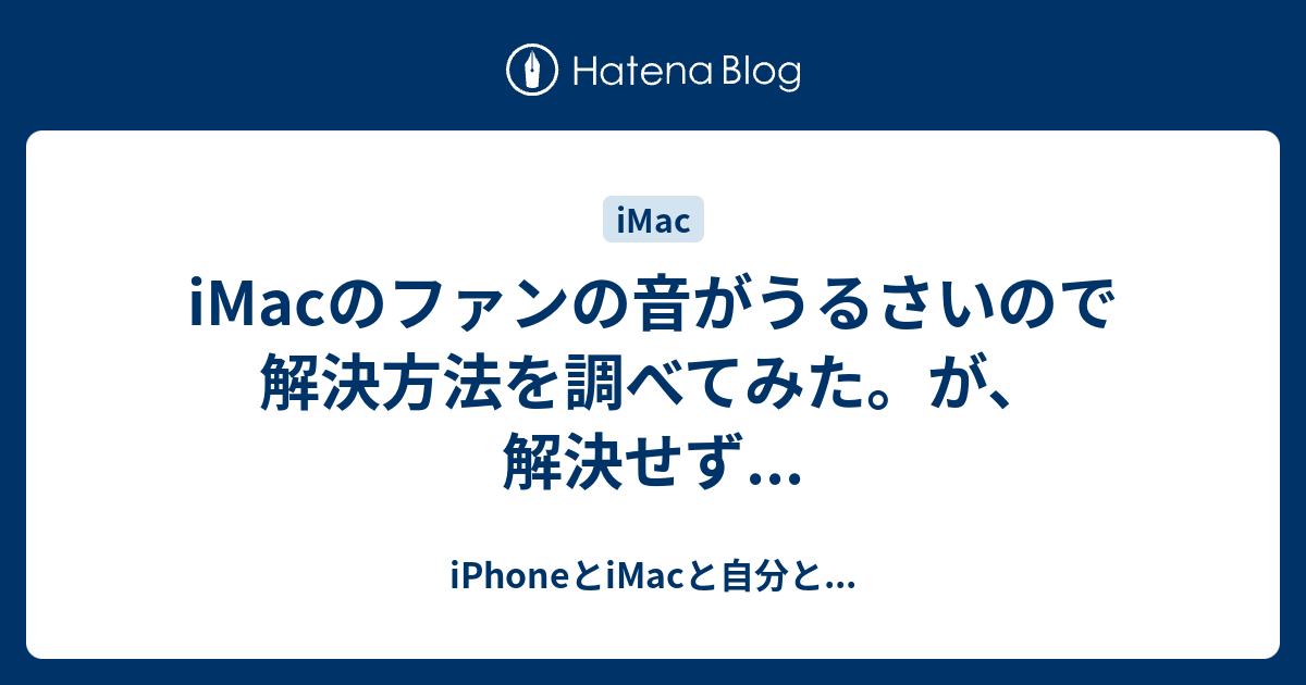 Imacのファンの音がうるさいので解決方法を調べてみた が 解決せず Iphoneとimacと自分と