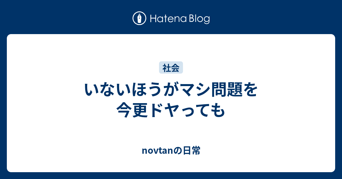 いないほうがマシ問題を今更ドヤっても Novtanの日常