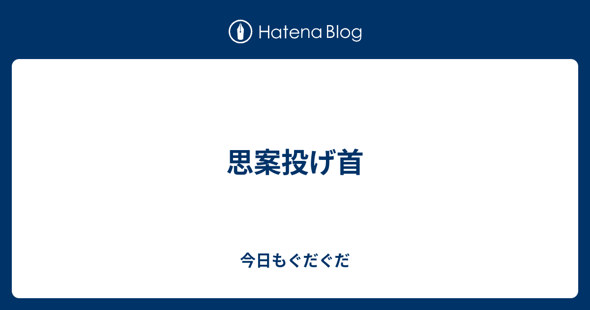 思案投げ首 今日もぐだぐだ