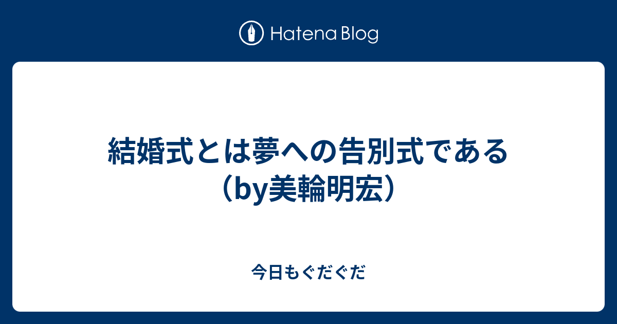 結婚式とは夢への告別式である By美輪明宏 今日もぐだぐだ