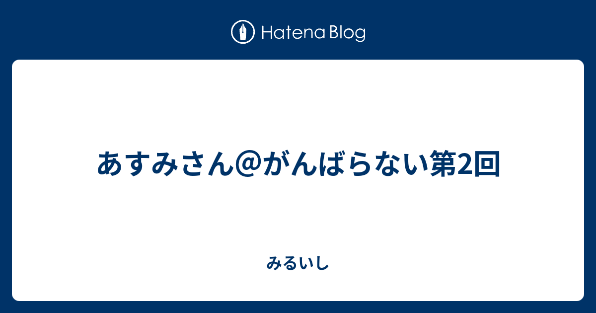 あすみさん がんばらない第2回 みるいし