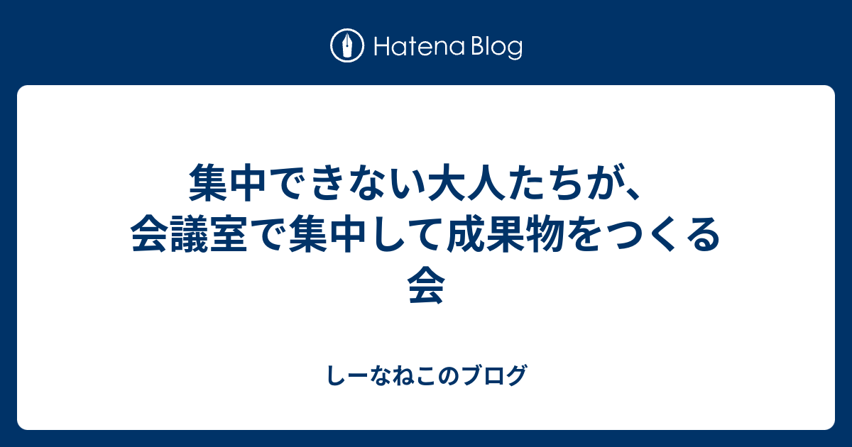 集中できない大人たちが 会議室で集中して成果物をつくる会 しーなねこのブログ