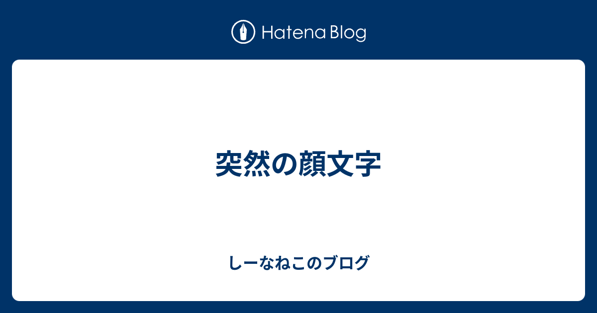 突然の顔文字 しーなねこのブログ