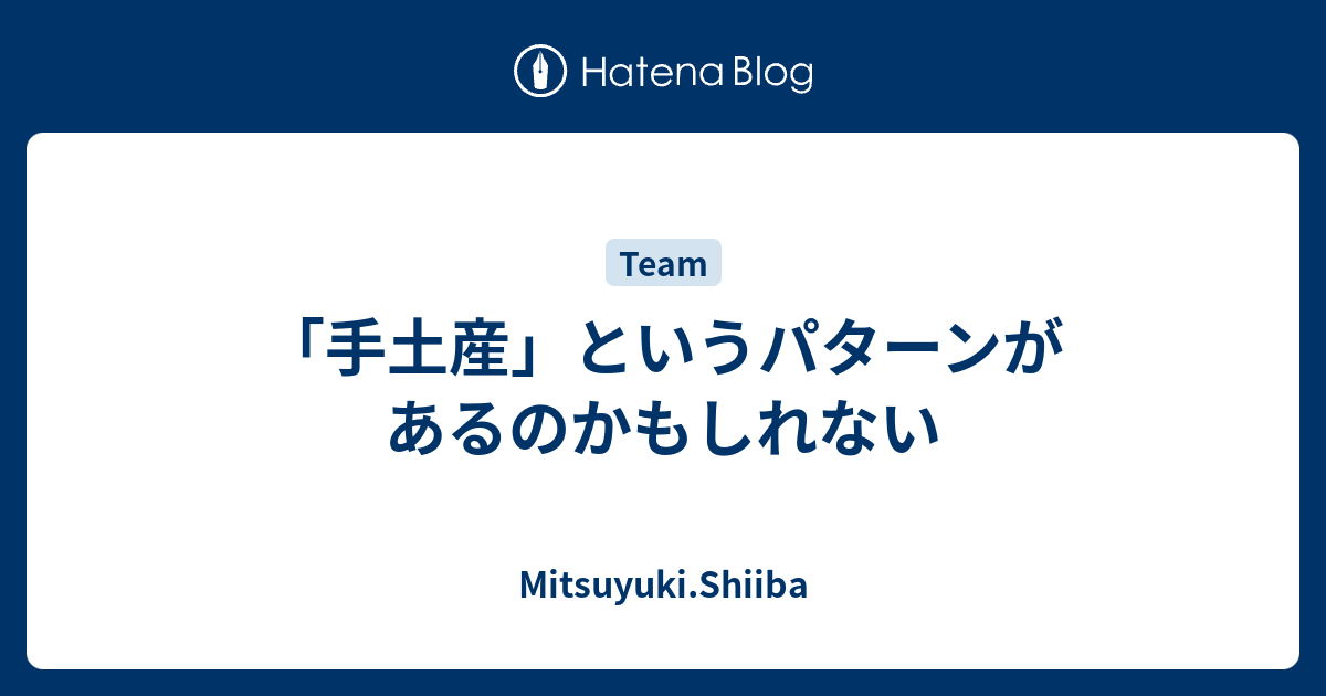 手土産」というパターンがあるのかもしれない - Mitsuyuki.Shiiba