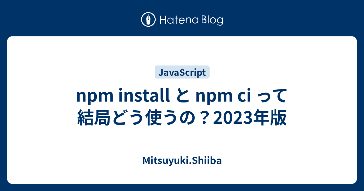 npm install と npm ci って結局どう使うの？2023年版 - Mitsuyuki.Shiiba